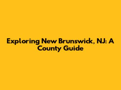 Exploring New Brunswick, NJ: A County Guide