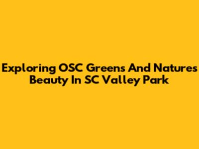Exploring OSC Greens And Nature's Beauty In SC Valley Park