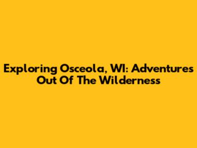 Exploring Osceola, WI: Adventures Out Of The Wilderness