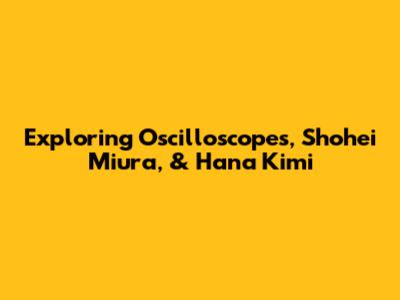 Exploring Oscilloscopes, Shohei Miura, & Hana Kimi