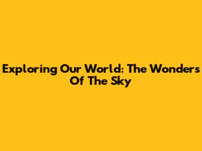 Exploring Our World: The Wonders Of The Sky