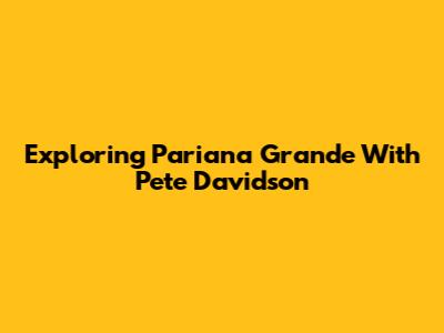 Exploring Pariana Grande With Pete Davidson