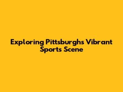 Exploring Pittsburgh's Vibrant Sports Scene