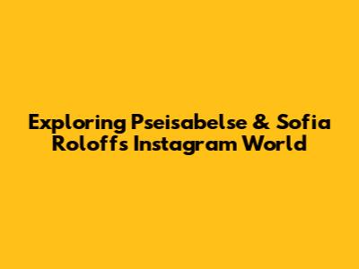 Exploring Pseisabelse & Sofia Roloff's Instagram World