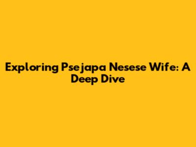 Exploring Psejapa Nesese Wife: A Deep Dive
