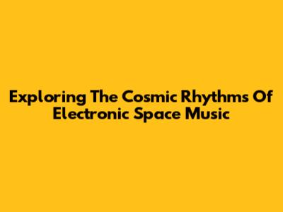 Exploring The Cosmic Rhythms Of Electronic Space Music