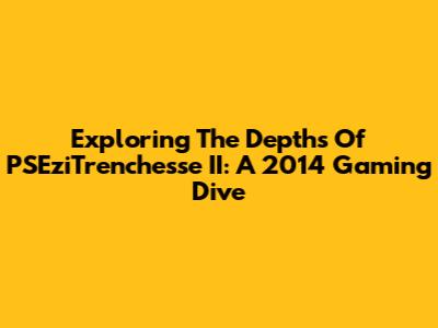 Exploring The Depths Of PSEziTrenchesse II: A 2014 Gaming Dive