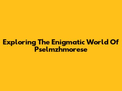 Exploring The Enigmatic World Of Pselmzhmorese