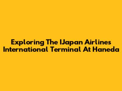 Exploring The IJapan Airlines International Terminal At Haneda