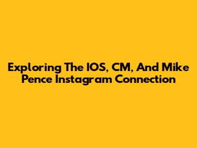 Exploring The IOS, CM, And Mike Pence Instagram Connection