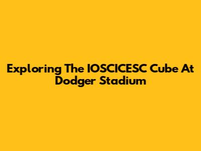 Exploring The IOSCICESC Cube At Dodger Stadium