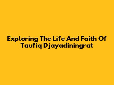Exploring The Life And Faith Of Taufiq Djayadiningrat