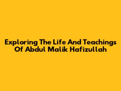 Exploring The Life And Teachings Of Abdul Malik Hafizullah