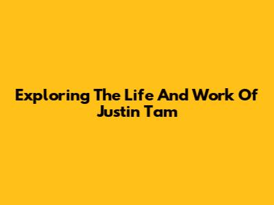 Exploring The Life And Work Of Justin Tam