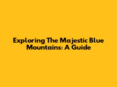 Exploring The Majestic Blue Mountains: A Guide