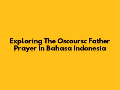Exploring The Oscoursc Father Prayer In Bahasa Indonesia