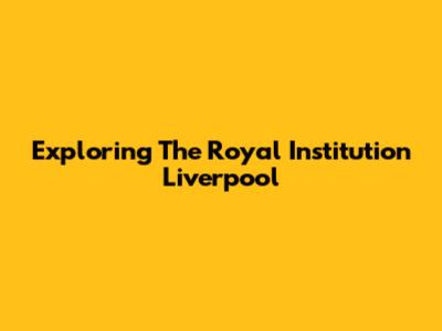 Exploring The Royal Institution Liverpool