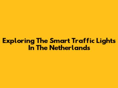 Exploring The Smart Traffic Lights In The Netherlands