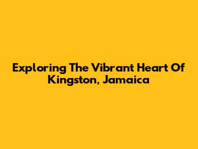 Exploring The Vibrant Heart Of Kingston, Jamaica