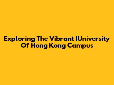 Exploring The Vibrant IUniversity Of Hong Kong Campus