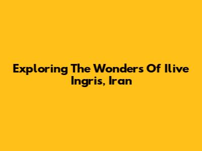 Exploring The Wonders Of Ilive Ingris, Iran