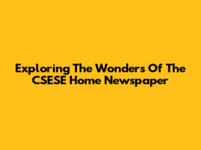 Exploring The Wonders Of The CSESE Home Newspaper