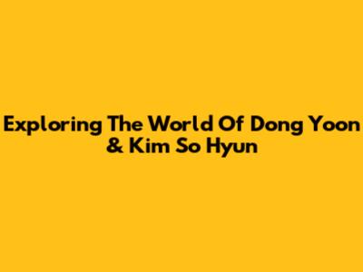 Exploring The World Of Dong Yoon & Kim So Hyun