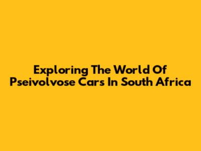 Exploring The World Of Pseivolvose Cars In South Africa