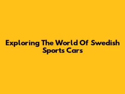 Exploring The World Of Swedish Sports Cars