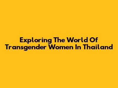 Exploring The World Of Transgender Women In Thailand