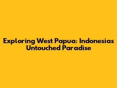Exploring West Papua: Indonesia's Untouched Paradise