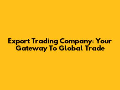 Export Trading Company: Your Gateway To Global Trade