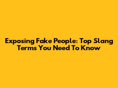 Exposing Fake People: Top Slang Terms You Need To Know
