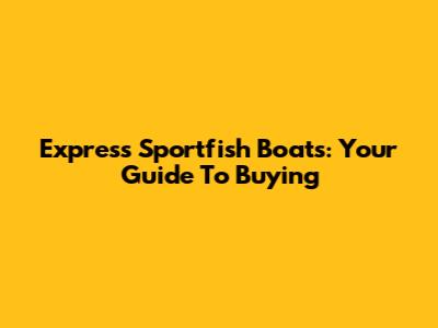 Express Sportfish Boats: Your Guide To Buying