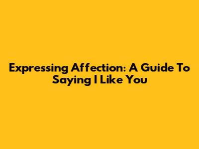Expressing Affection: A Guide To Saying 'I Like You'
