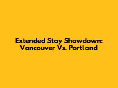 Extended Stay Showdown: Vancouver Vs. Portland