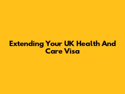 Extending Your UK Health And Care Visa