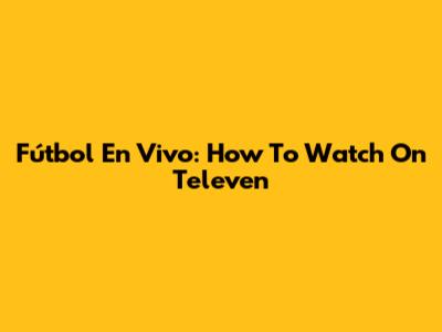 Fútbol En Vivo: How To Watch On Televen