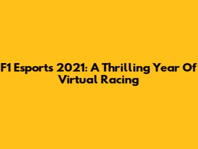 F1 Esports 2021: A Thrilling Year Of Virtual Racing