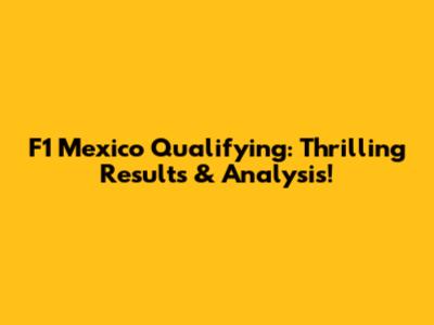 F1 Mexico Qualifying: Thrilling Results & Analysis!