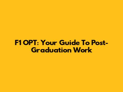 F1 OPT: Your Guide To Post-Graduation Work