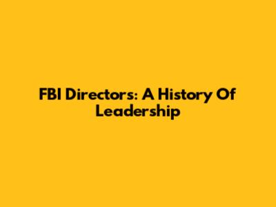 FBI Directors: A History Of Leadership