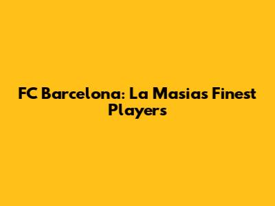 FC Barcelona: La Masia's Finest Players