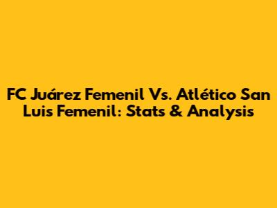 FC Juárez Femenil Vs. Atlético San Luis Femenil: Stats & Analysis