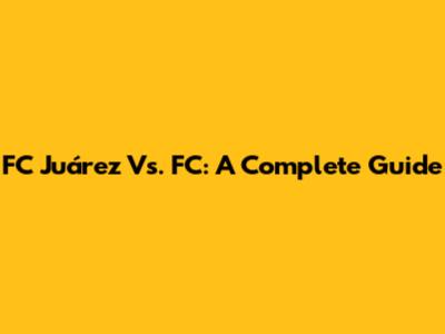 FC Juárez Vs. FC: A Complete Guide