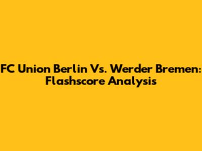 FC Union Berlin Vs. Werder Bremen: Flashscore Analysis