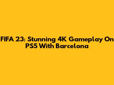 FIFA 23: Stunning 4K Gameplay On PS5 With Barcelona