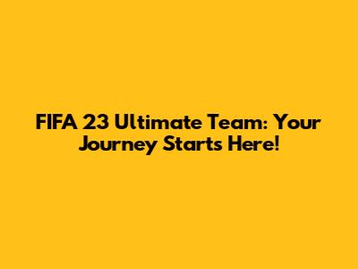 FIFA 23 Ultimate Team: Your Journey Starts Here!