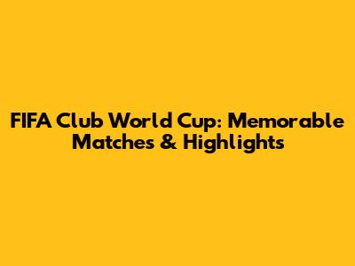 FIFA Club World Cup: Memorable Matches & Highlights