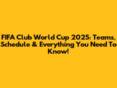 FIFA Club World Cup 2025: Teams, Schedule & Everything You Need To Know!